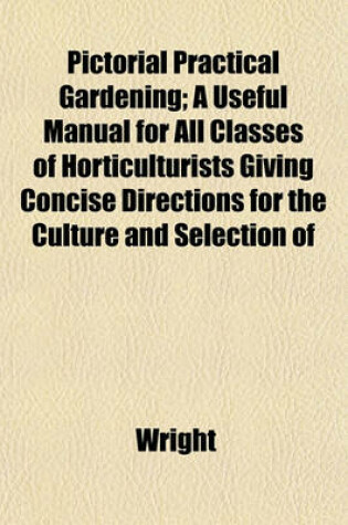 Cover of Pictorial Practical Gardening; A Useful Manual for All Classes of Horticulturists Giving Concise Directions for the Culture and Selection of