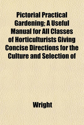 Book cover for Pictorial Practical Gardening; A Useful Manual for All Classes of Horticulturists Giving Concise Directions for the Culture and Selection of