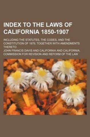 Cover of Index to the Laws of California 1850-1907; Including the Statutes, the Codes, and the Constitution of 1879, Together with Amendments Thereto