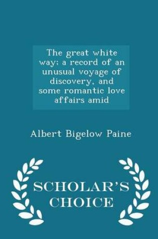 Cover of The Great White Way; A Record of an Unusual Voyage of Discovery, and Some Romantic Love Affairs Amid - Scholar's Choice Edition