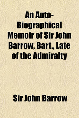 Book cover for An Auto-Biographical Memoir of Sir John Barrow, Bart., Late of the Admiralty; Including Reflections, Observations, and Reminiscences at Home and Abroad, from Early Life to Advanced Age