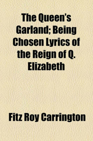 Cover of The Queen's Garland; Being Chosen Lyrics of the Reign of Q. Elizabeth