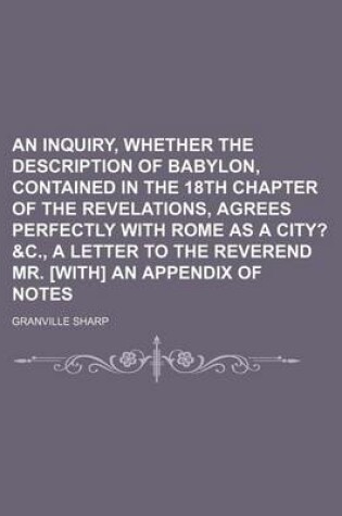 Cover of An Inquiry, Whether the Description of Babylon, Contained in the 18th Chapter of the Revelations, Agrees Perfectly with Rome as a City?; &C., a Letter to the Reverend Mr. [With] an Appendix of Notes