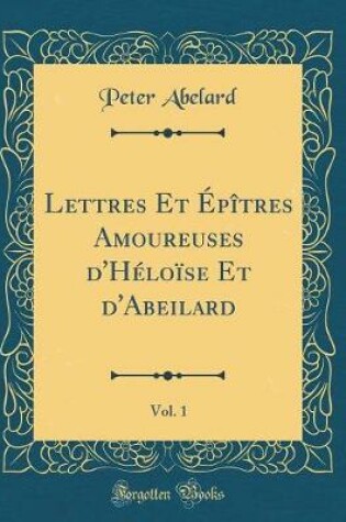 Cover of Lettres Et Épîtres Amoureuses d'Héloïse Et d'Abeilard, Vol. 1 (Classic Reprint)
