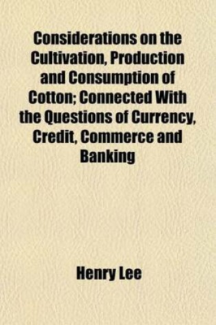 Cover of Considerations on the Cultivation, Production and Consumption of Cotton; Connected with the Questions of Currency, Credit, Commerce and Banking Addressed to the Cotton Manufacturers of Massachusetts