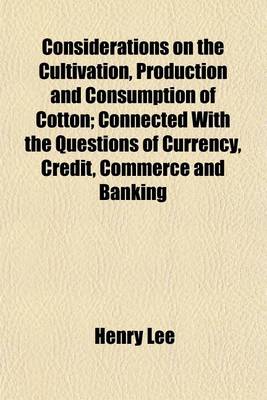 Book cover for Considerations on the Cultivation, Production and Consumption of Cotton; Connected with the Questions of Currency, Credit, Commerce and Banking Addressed to the Cotton Manufacturers of Massachusetts