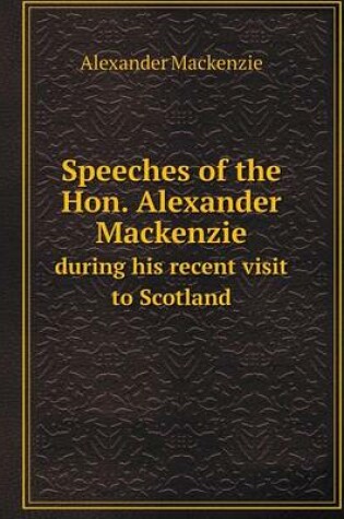 Cover of Speeches of the Hon. Alexander Mackenzie during his recent visit to Scotland