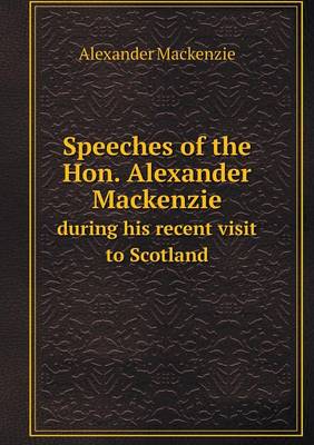 Book cover for Speeches of the Hon. Alexander Mackenzie during his recent visit to Scotland