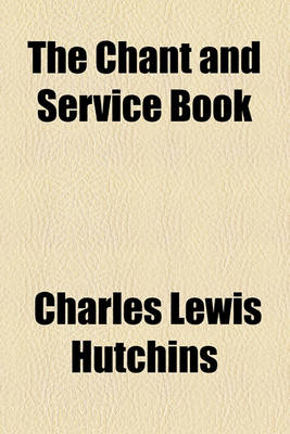 Book cover for The Chant and Service Book; Containing the Choral Service for Morning and Evening Prayer, Chants for the Canticles, with the Pointing Set Forth by the General Convention, Music for the Communion Service, Chants and Anthems for the Burial