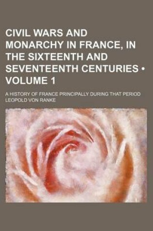Cover of Civil Wars and Monarchy in France, in the Sixteenth and Seventeenth Centuries (Volume 1); A History of France Principally During That Period