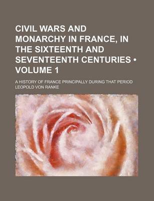 Book cover for Civil Wars and Monarchy in France, in the Sixteenth and Seventeenth Centuries (Volume 1); A History of France Principally During That Period