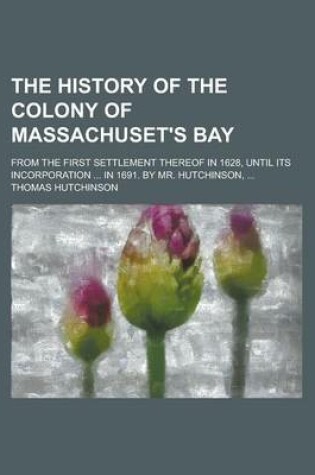 Cover of The History of the Colony of Massachuset's Bay; From the First Settlement Thereof in 1628, Until Its Incorporation ... in 1691. by Mr. Hutchinson, ...