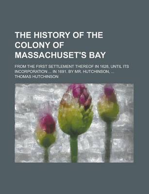 Book cover for The History of the Colony of Massachuset's Bay; From the First Settlement Thereof in 1628, Until Its Incorporation ... in 1691. by Mr. Hutchinson, ...