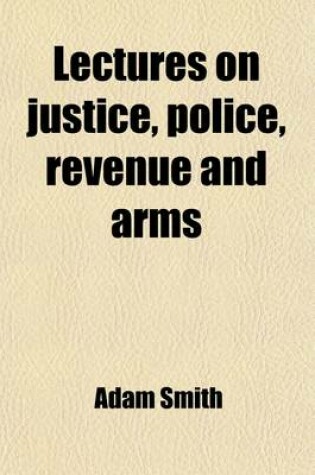 Cover of Lectures on Justice, Police, Revenue and Arms; Delivered in the University of Glasgow