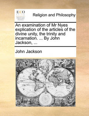 Book cover for An examination of Mr Nyes explication of the articles of the divine unity, the trinity and incarnation. ... By John Jackson, ...