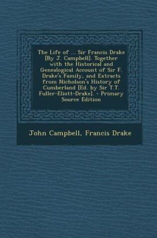 Cover of The Life of ... Sir Francis Drake [By J. Campbell]. Together with the Historical and Genealogical Account of Sir F. Drake's Family, and Extracts from Nicholson's History of Cumberland [Ed. by Sir T.T. Fuller-Eliott-Drake]. - Primary Source Edition