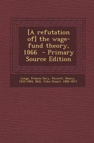 Cover of [A Refutation Of] the Wage-Fund Theory, 1866 - Primary Source Edition