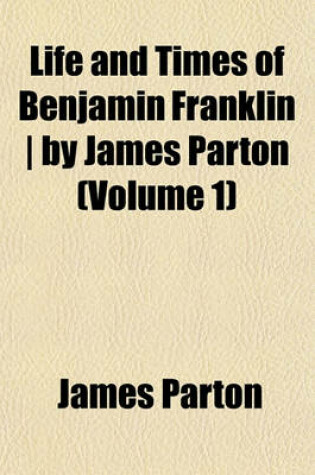 Cover of Life and Times of Benjamin Franklin - By James Parton (Volume 1)
