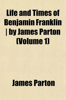 Book cover for Life and Times of Benjamin Franklin - By James Parton (Volume 1)