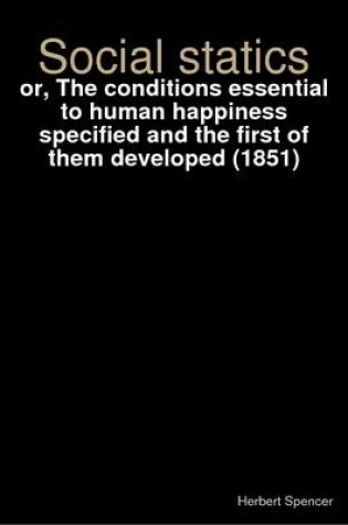 Cover of Social Statics : or, The Conditions Essential to Human Happiness Specified and the First of Them Developed (1851)