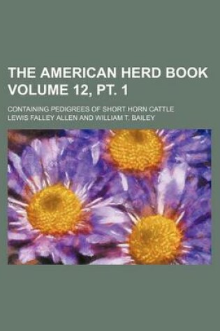 Cover of The American Herd Book Volume 12, PT. 1; Containing Pedigrees of Short Horn Cattle