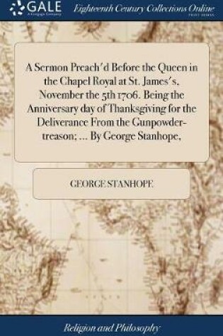 Cover of A Sermon Preach'd Before the Queen in the Chapel Royal at St. James's, November the 5th 1706. Being the Anniversary Day of Thanksgiving for the Deliverance from the Gunpowder-Treason; ... by George Stanhope,