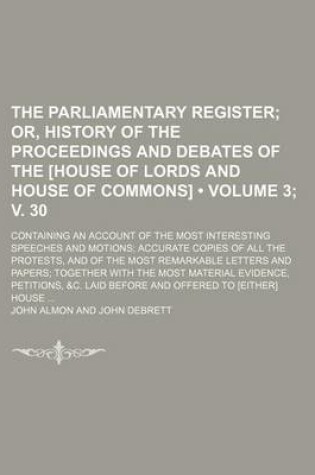 Cover of The Parliamentary Register (Volume 3; V. 30); Or, History of the Proceedings and Debates of the [House of Lords and House of Commons]. Containing an Account of the Most Interesting Speeches and Motions Accurate Copies of All the Protests, and of the Most Remar