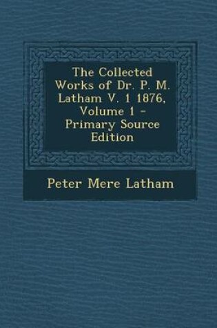 Cover of The Collected Works of Dr. P. M. Latham V. 1 1876, Volume 1 - Primary Source Edition