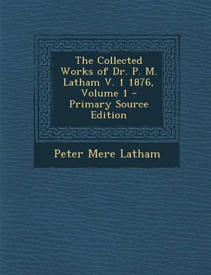 Book cover for The Collected Works of Dr. P. M. Latham V. 1 1876, Volume 1 - Primary Source Edition