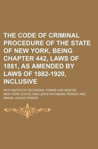 Cover of The Code of Criminal Procedure of the State of New York, Being Chapter 442, Laws of 1881, as Amended by Laws of 1882-1920, Inclusive; With Notes of Decisions, Forms and Indices