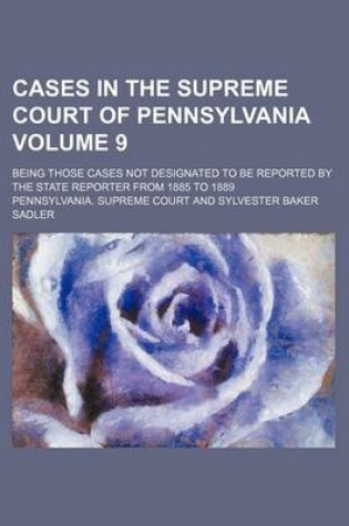 Cover of Cases in the Supreme Court of Pennsylvania Volume 9; Being Those Cases Not Designated to Be Reported by the State Reporter from 1885 to 1889
