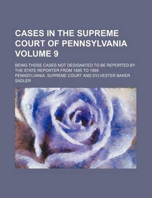 Book cover for Cases in the Supreme Court of Pennsylvania Volume 9; Being Those Cases Not Designated to Be Reported by the State Reporter from 1885 to 1889