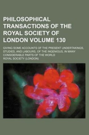 Cover of Philosophical Transactions of the Royal Society of London Volume 130; Giving Some Accounts of the Present Undertakings, Studies, and Labours, of the Ingenious, in Many Considerable Parts of the World