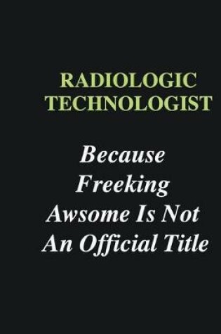 Cover of Radiologic Technologist Because Freeking Awsome is Not An Official Title