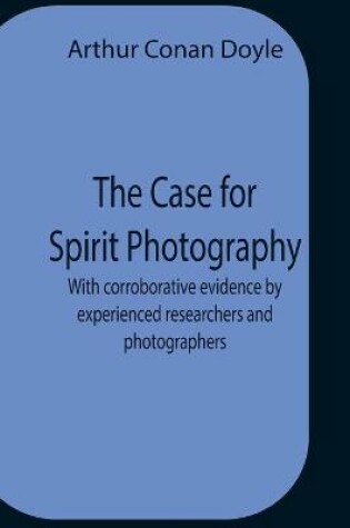 Cover of The Case For Spirit Photography; With Corroborative Evidence By Experienced Researchers And Photographers