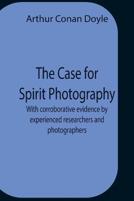 Book cover for The Case For Spirit Photography; With Corroborative Evidence By Experienced Researchers And Photographers