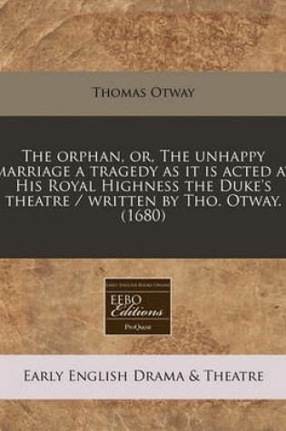 Cover of The Orphan, Or, the Unhappy Marriage a Tragedy as It Is Acted at His Royal Highness the Duke's Theatre / Written by Tho. Otway. (1680)