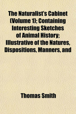 Cover of The Naturalist's Cabinet (Volume 1); Containing Interesting Sketches of Animal History; Illustrative of the Natures, Dispositions, Manners, and