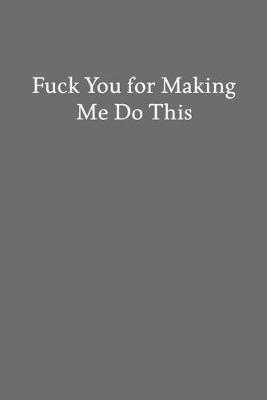 Book cover for Fuck You for Making Me Do This