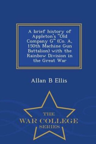 Cover of A Brief History of Appleton's Old Company G (Co. A, 150th Machine Gun Battalion) with the Rainbow Division in the Great War - War College Series