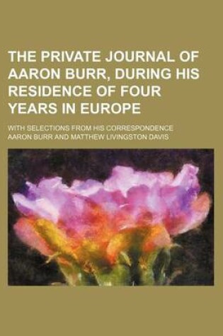 Cover of The Private Journal of Aaron Burr, During His Residence of Four Years in Europe (Volume 2); With Selections from His Correspondence