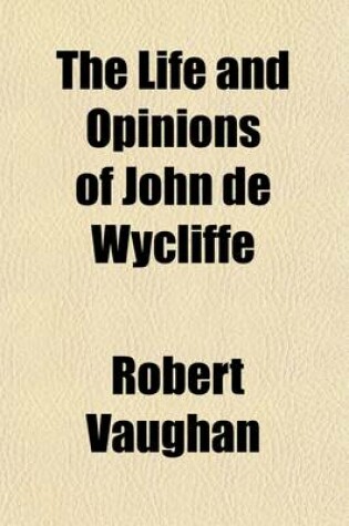 Cover of The Life and Opinions of John de Wycliffe (Volume 2); Illus. Principally from His Unpublished Manuscripts with a Preliminary View of the Papal System, and of the State of the Protestant Doctrine in Europe, to the Commencement of the Fourteenth Century