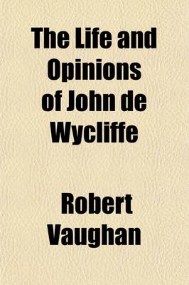 Book cover for The Life and Opinions of John de Wycliffe (Volume 2); Illus. Principally from His Unpublished Manuscripts with a Preliminary View of the Papal System, and of the State of the Protestant Doctrine in Europe, to the Commencement of the Fourteenth Century