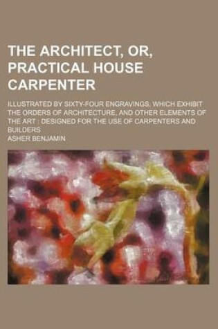 Cover of The Architect, Or, Practical House Carpenter; Illustrated by Sixty-Four Engravings, Which Exhibit the Orders of Architecture, and Other Elements of the Art Designed for the Use of Carpenters and Builders