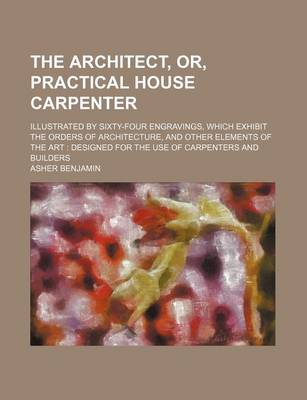 Book cover for The Architect, Or, Practical House Carpenter; Illustrated by Sixty-Four Engravings, Which Exhibit the Orders of Architecture, and Other Elements of the Art Designed for the Use of Carpenters and Builders