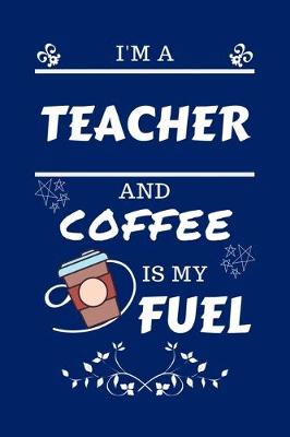 Book cover for I'm A Teacher And Coffee Is My Fuel