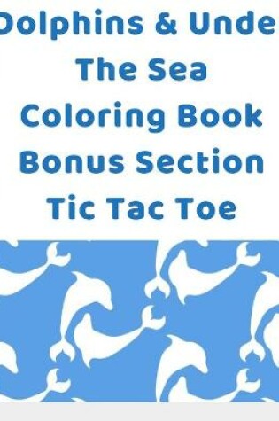 Cover of Dolphins & Under The Sea Coloring Book Bonus Section Tic Tac Toe