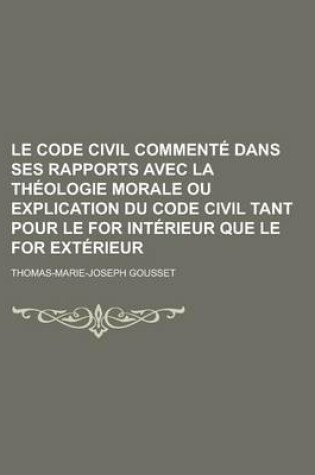 Cover of Le Code Civil Commente Dans Ses Rapports Avec La Theologie Morale Ou Explication Du Code Civil Tant Pour Le for Interieur Que Le for Exterieur