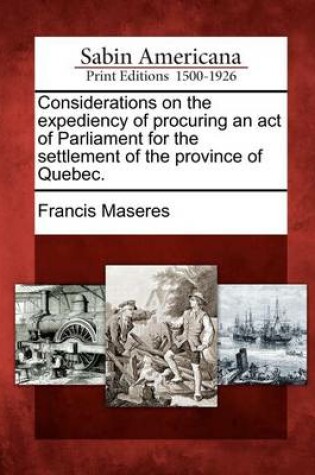 Cover of Considerations on the Expediency of Procuring an Act of Parliament for the Settlement of the Province of Quebec.