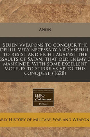 Cover of Seuen Vveapons to Conquer the Deuill Very Necessary and Vsefull, to Resist and Fight Against the Assaults of Satan, That Old Enemy of Mankinde. with Some Excellent Motiues to Stirre Vs VP to This Conquest. (1628)